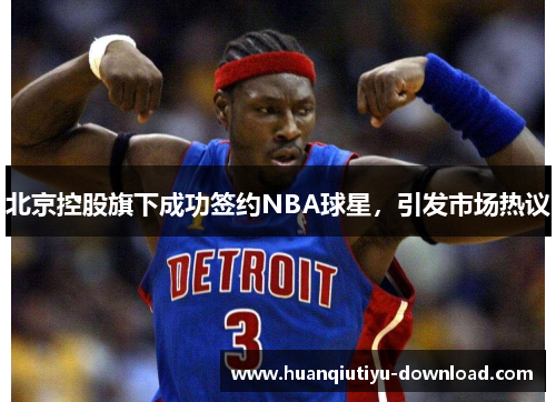 北京控股旗下成功签约NBA球星，引发市场热议