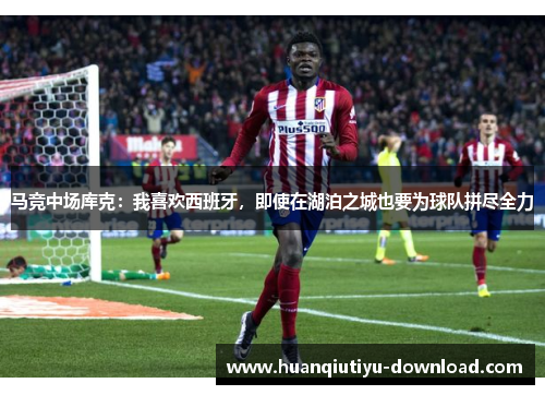 马竞中场库克：我喜欢西班牙，即使在湖泊之城也要为球队拼尽全力