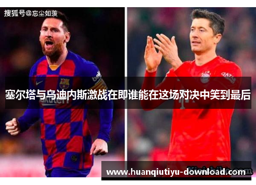塞尔塔与乌迪内斯激战在即谁能在这场对决中笑到最后