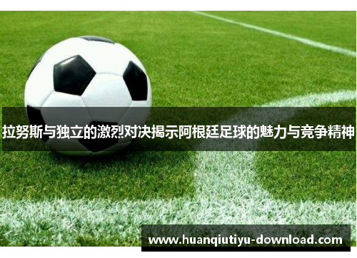 拉努斯与独立的激烈对决揭示阿根廷足球的魅力与竞争精神
