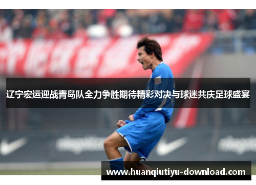 辽宁宏运迎战青岛队全力争胜期待精彩对决与球迷共庆足球盛宴